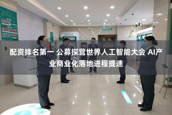 配资排名第一 公募探营世界人工智能大会 AI产业商业化落地进程提速