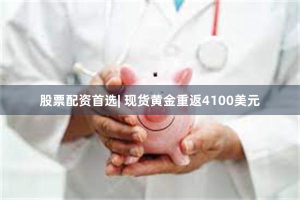 股票配资首选| 现货黄金重返4100美元