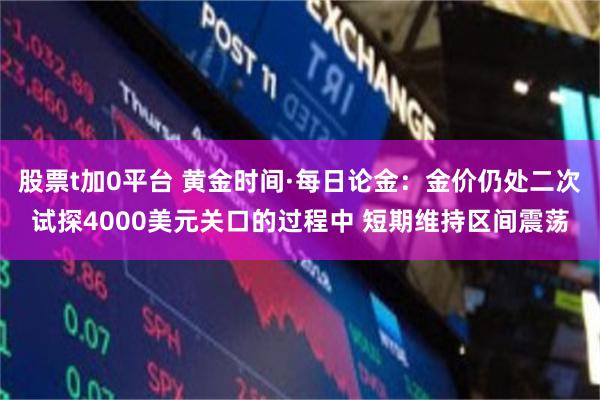 股票t加0平台 黄金时间·每日论金：金价仍处二次试探4000美元关口的过程中 短期维持区间震荡
