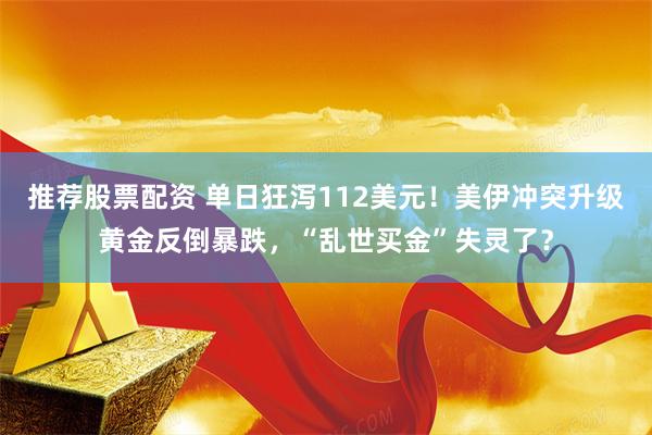 推荐股票配资 单日狂泻112美元!美伊冲突升级黄金反倒暴跌,“乱世买金”失灵了?