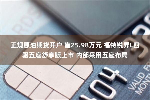 正规原油期货开户 售25.98万元 福特锐界L四驱五座舒享版上市 内部采用五座布局