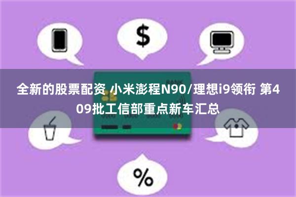 全新的股票配资 小米澎程N90/理想i9领衔 第409批工信部重点新车汇总