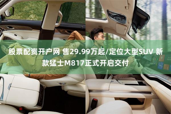 股票配资开户网 售29.99万起/定位大型SUV 新款猛士M817正式开启交付