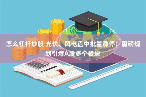 怎么杠杆炒股 光伏、风电盘中批量涨停！重磅规划引爆A股多个板块