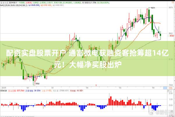 配资实盘股票开户 通富微电获融资客抢筹超14亿元！大幅净买股出炉