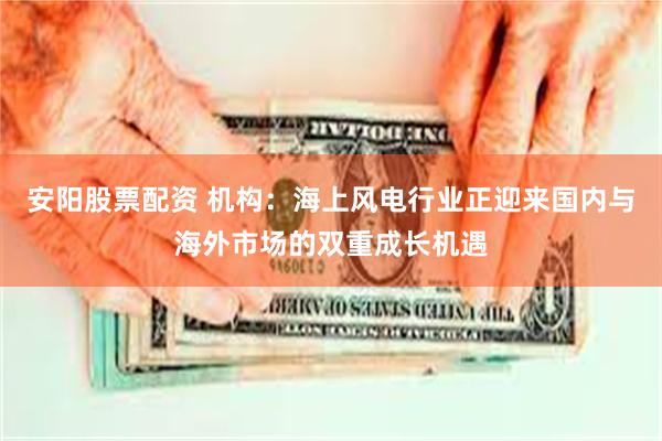 安阳股票配资 机构：海上风电行业正迎来国内与海外市场的双重成长机遇