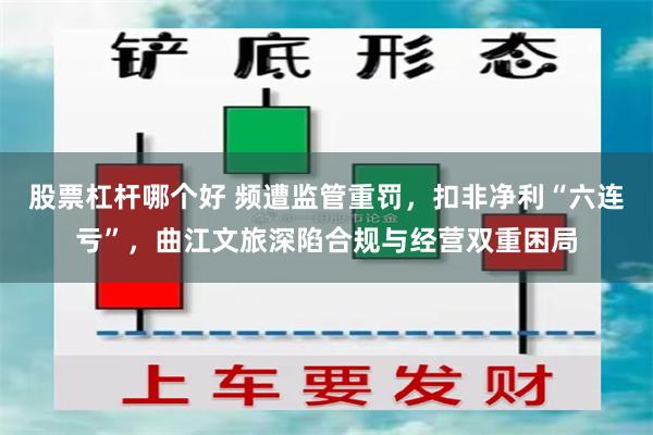 股票杠杆哪个好 频遭监管重罚，扣非净利“六连亏”，曲江文旅深陷合规与经营双重困局