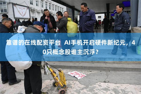 靠谱的在线配资平台  AI手机开启硬件新纪元，40只概念股谁主沉浮？