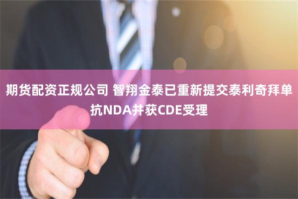 期货配资正规公司 智翔金泰已重新提交泰利奇拜单抗NDA并获CDE受理