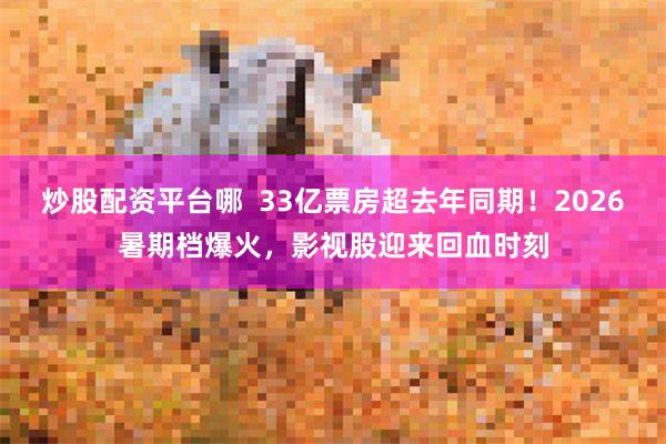 炒股配资平台哪 33亿票房超去年同期!2026暑期档爆火,影视股迎来回血时刻