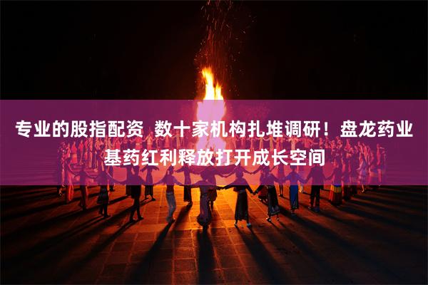 专业的股指配资  数十家机构扎堆调研！盘龙药业基药红利释放打开成长空间
