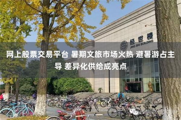 网上股票交易平台 暑期文旅市场火热 避暑游占主导 差异化供给成亮点
