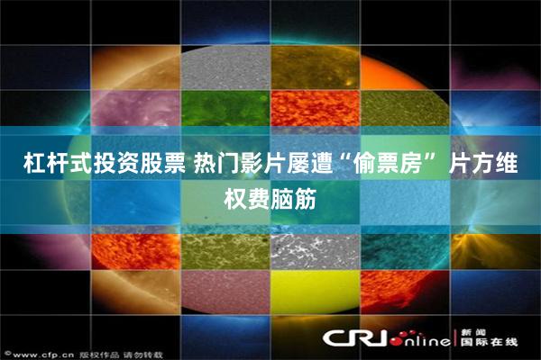 杠杆式投资股票 热门影片屡遭“偷票房” 片方维权费脑筋