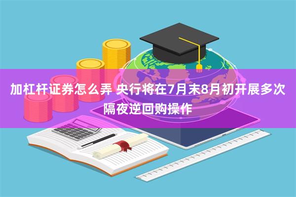 加杠杆证券怎么弄 央行将在7月末8月初开展多次隔夜逆回购操作