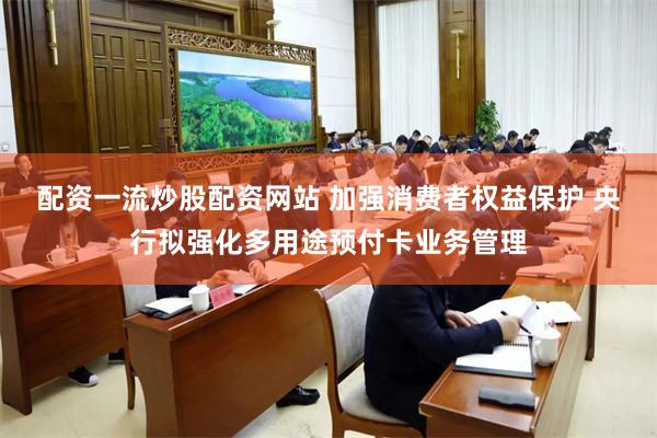 配资一流炒股配资网站 加强消费者权益保护 央行拟强化多用途预付卡业务管理