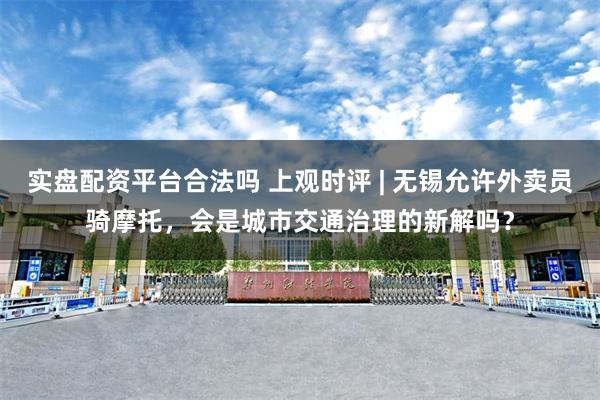 实盘配资平台合法吗 上观时评 | 无锡允许外卖员骑摩托，会是城市交通治理的新解吗？