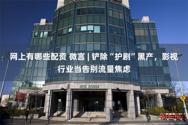 网上有哪些配资 微言 | 铲除“护剧”黑产，影视行业当告别流量焦虑