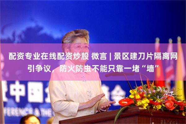 配资专业在线配资炒股 微言 | 景区建刀片隔离网引争议，防火防虫不能只靠一堵“墙”