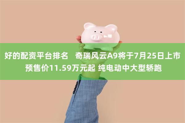 好的配资平台排名   奇瑞风云A9将于7月25日上市 预售价11.59万元起 纯电动中大型轿跑