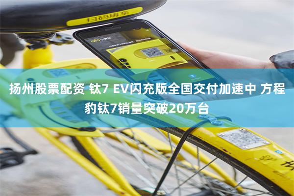 扬州股票配资 钛7 EV闪充版全国交付加速中 方程豹钛7销量突破20万台