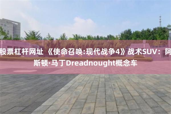 股票杠杆网址 《使命召唤:现代战争4》战术SUV：阿斯顿·马丁Dreadnought概念车