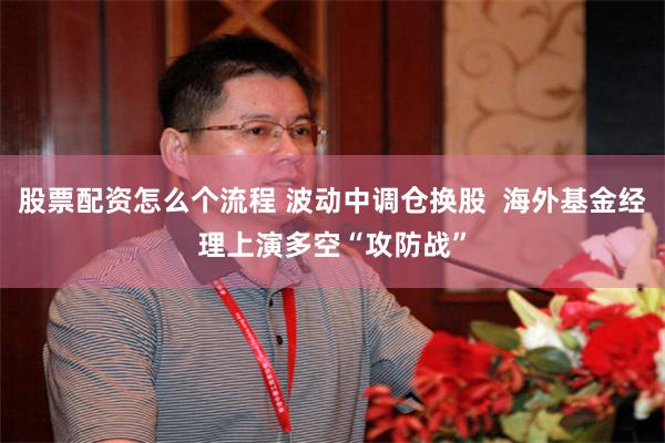股票配资怎么个流程 波动中调仓换股  海外基金经理上演多空“攻防战”