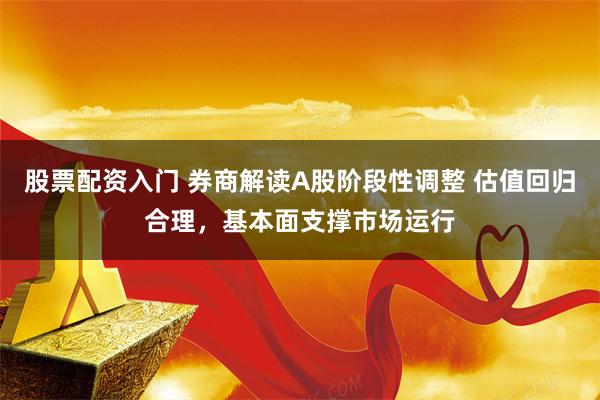 股票配资入门 券商解读A股阶段性调整 估值回归合理,基本面支撑市场运行