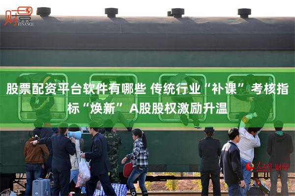 股票配资平台软件有哪些 传统行业“补课” 考核指标“焕新” A股股权激励升温