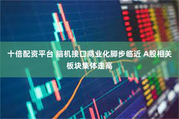 十倍配资平台 脑机接口商业化脚步临近 A股相关板块集体走高