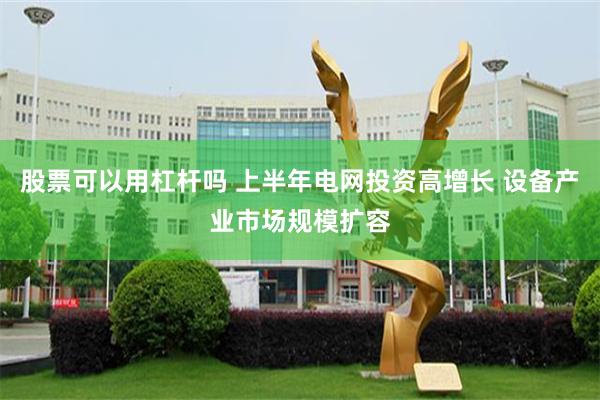股票可以用杠杆吗 上半年电网投资高增长 设备产业市场规模扩容