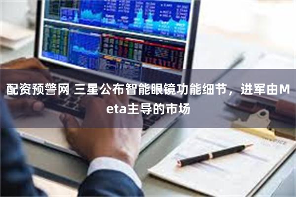 配资预警网 三星公布智能眼镜功能细节，进军由Meta主导的市场