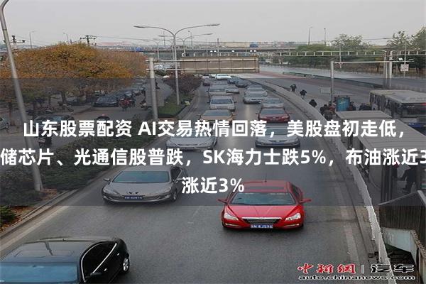 山东股票配资 AI交易热情回落,美股盘初走低,存储芯片、光通信股普跌,SK海力士跌5%,布油涨近3%
