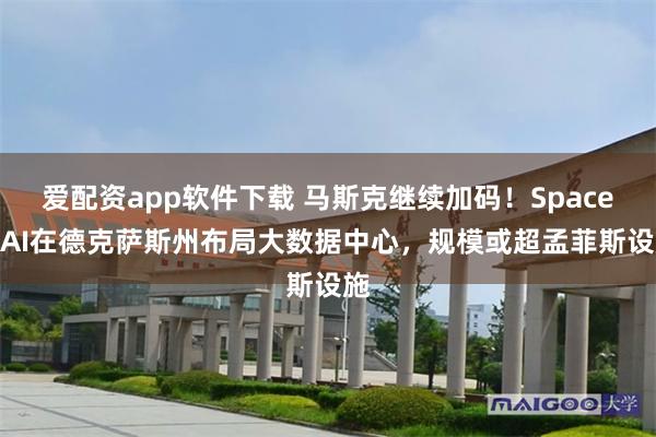爱配资app软件下载 马斯克继续加码！SpaceX AI在德克萨斯州布局大数据中心，规模或超孟菲斯设施