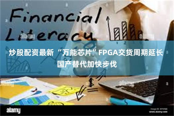 炒股配资最新 “万能芯片”FPGA交货周期延长 国产替代加快步伐