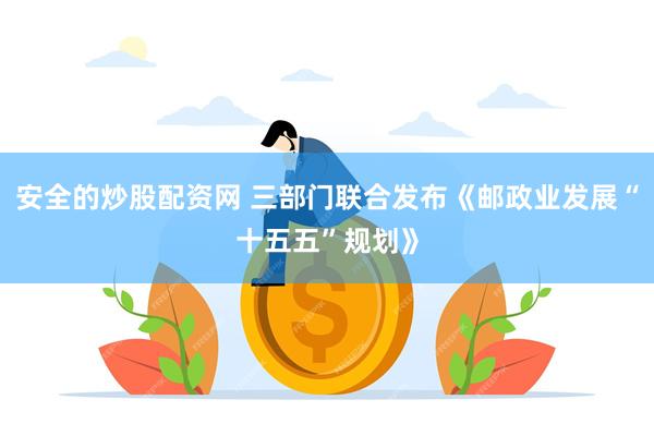 安全的炒股配资网 三部门联合发布《邮政业发展“十五五”规划》