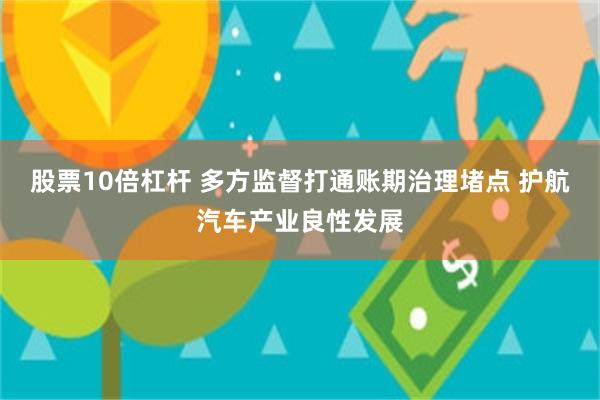 股票10倍杠杆 多方监督打通账期治理堵点 护航汽车产业良性发展