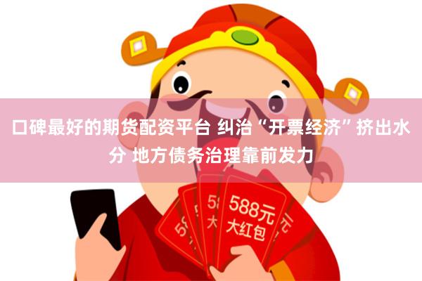口碑最好的期货配资平台 纠治“开票经济”挤出水分 地方债务治理靠前发力