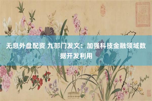 无息外盘配资 九部门发文：加强科技金融领域数据开发利用