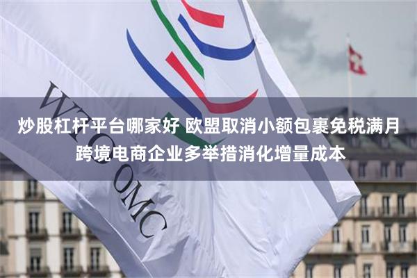 炒股杠杆平台哪家好 欧盟取消小额包裹免税满月 跨境电商企业多举措消化增量成本