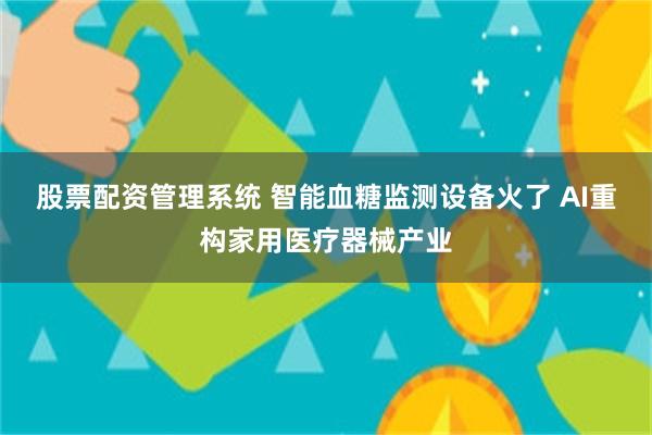 股票配资管理系统 智能血糖监测设备火了 AI重构家用医疗器械产业