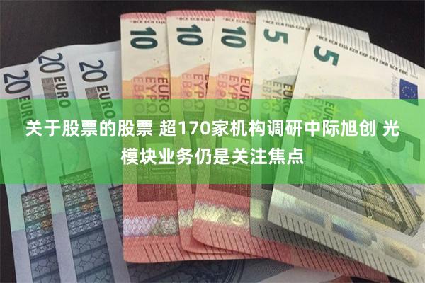 关于股票的股票 超170家机构调研中际旭创 光模块业务仍是关注焦点