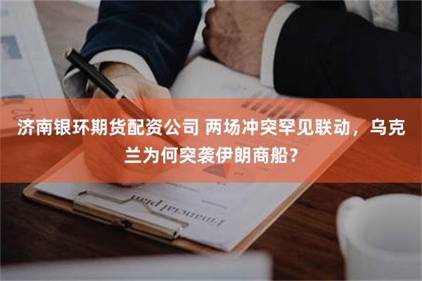 济南银环期货配资公司 两场冲突罕见联动，乌克兰为何突袭伊朗商船？