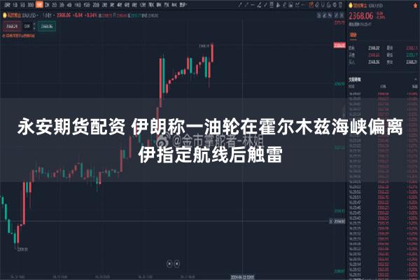 永安期货配资 伊朗称一油轮在霍尔木兹海峡偏离伊指定航线后触雷