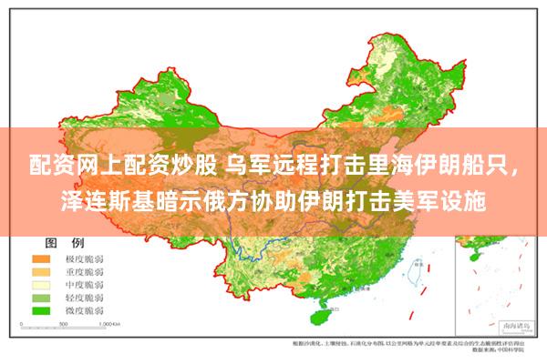 配资网上配资炒股 乌军远程打击里海伊朗船只，泽连斯基暗示俄方协助伊朗打击美军设施