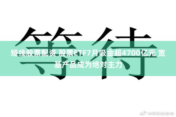 短线股票配资 股票ETF7月吸金超4700亿元 宽基产品成为绝对主力