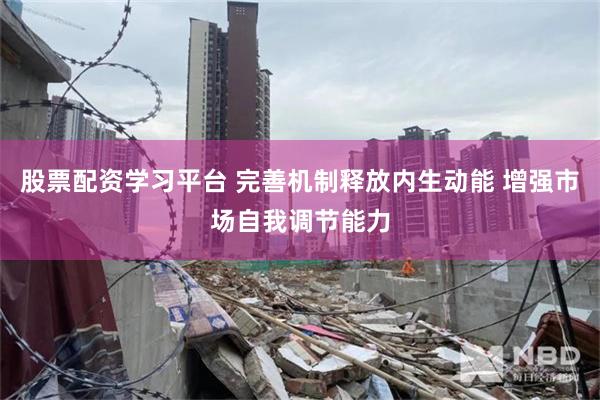 股票配资学习平台 完善机制释放内生动能 增强市场自我调节能力