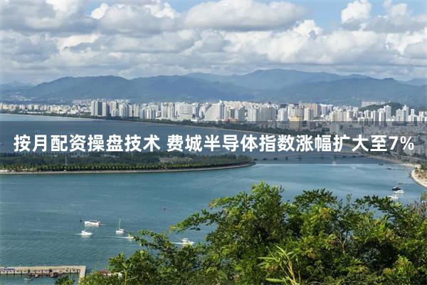按月配资操盘技术 费城半导体指数涨幅扩大至7%