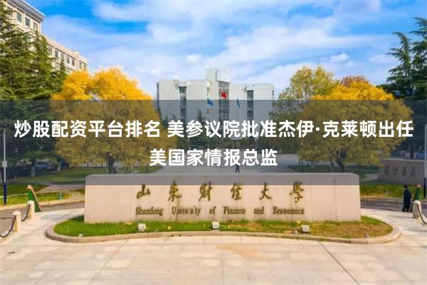 炒股配资平台排名 美参议院批准杰伊·克莱顿出任美国家情报总监