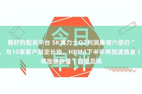 最好的配资平台 SK海力士Q2利润暴增六倍仍“未达标”，与10家客户敲定长协，HBM4下半年将加速放量｜财报见闻