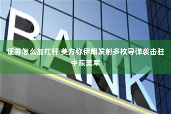 证券怎么加杠杆 美方称伊朗发射多枚导弹袭击驻中东美军